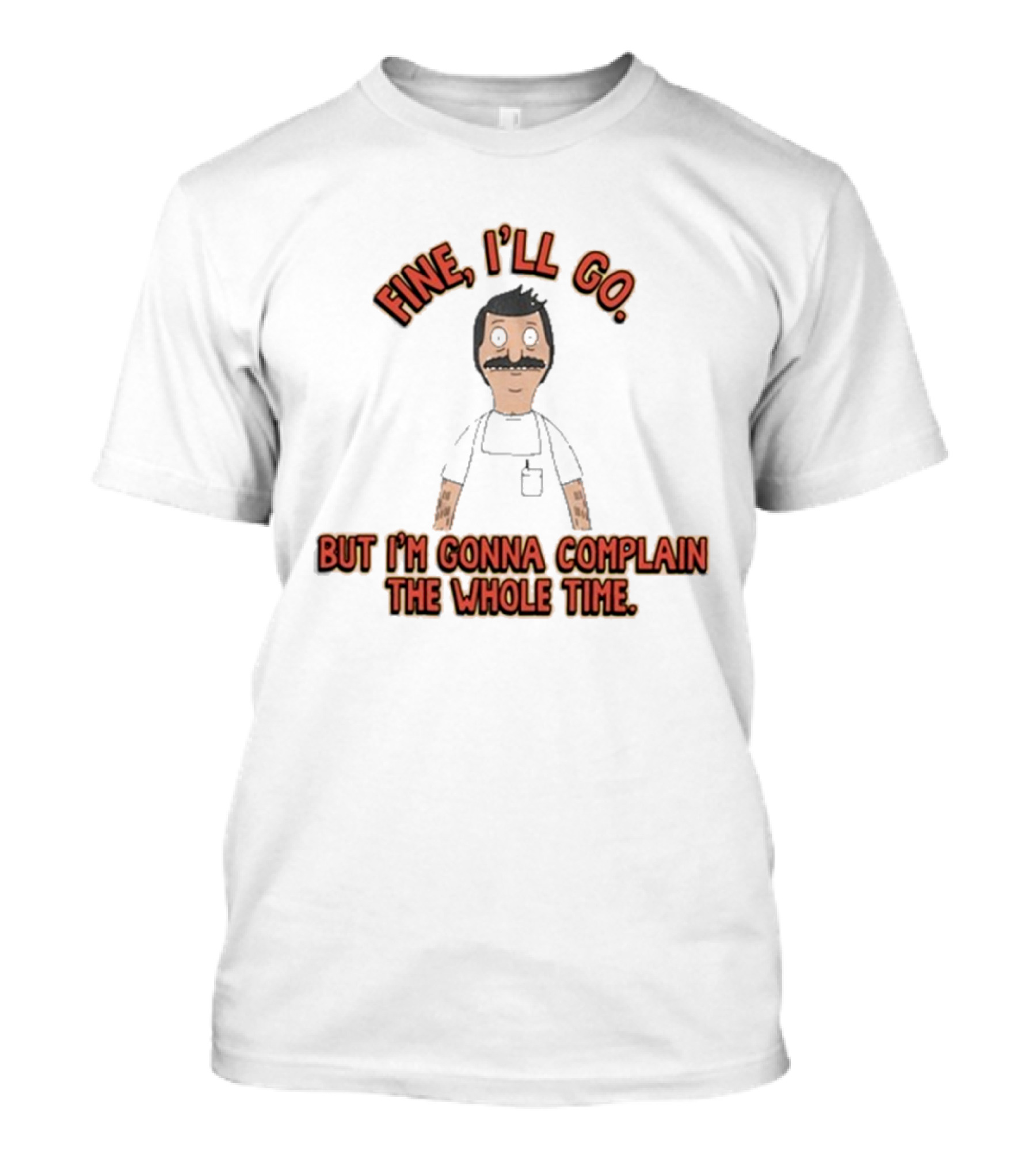 Bob’s Burgers Fine I’ll Go But I’m Go...T-Shirt 