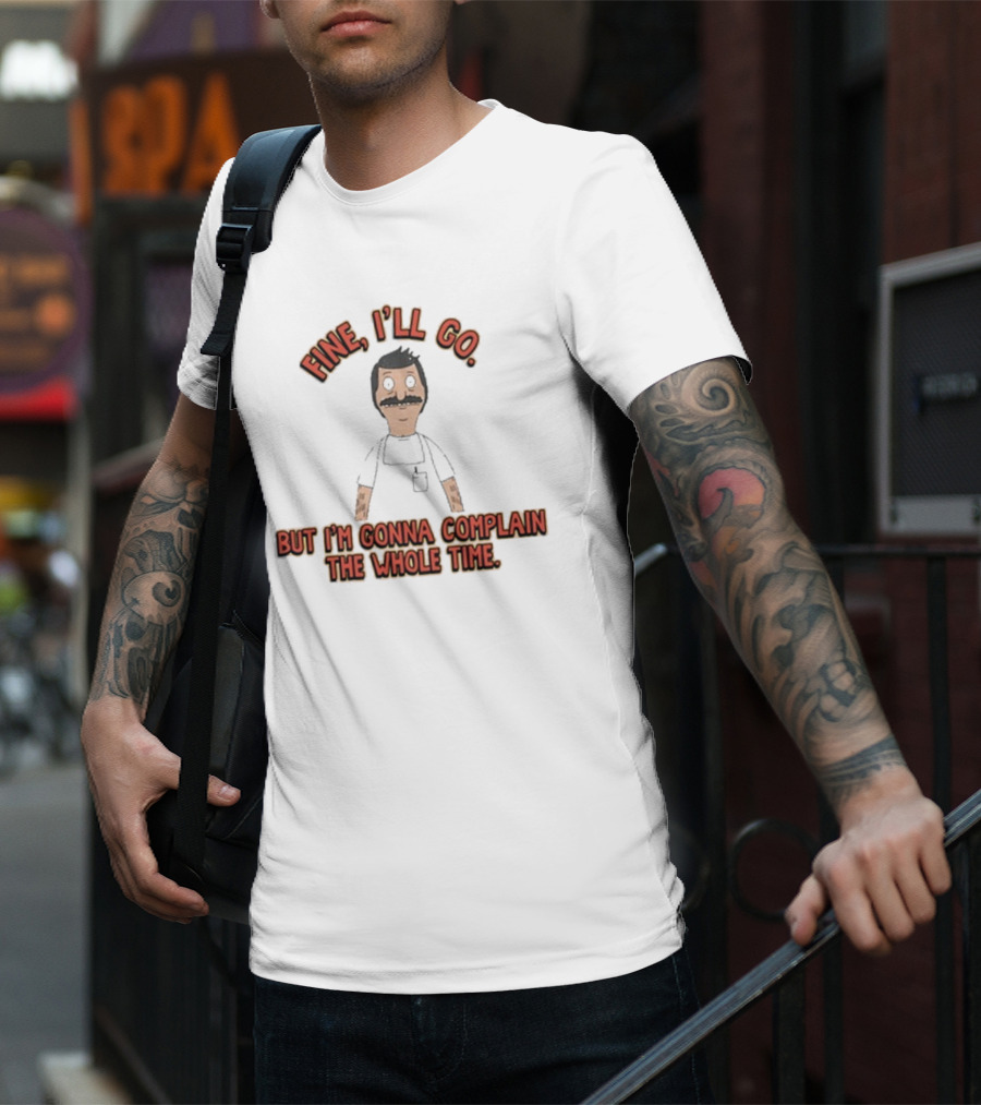 Bob’s Burgers Fine I’ll Go But I’m Gonna Complain The Whole Time Cartoon Character T-Shirt