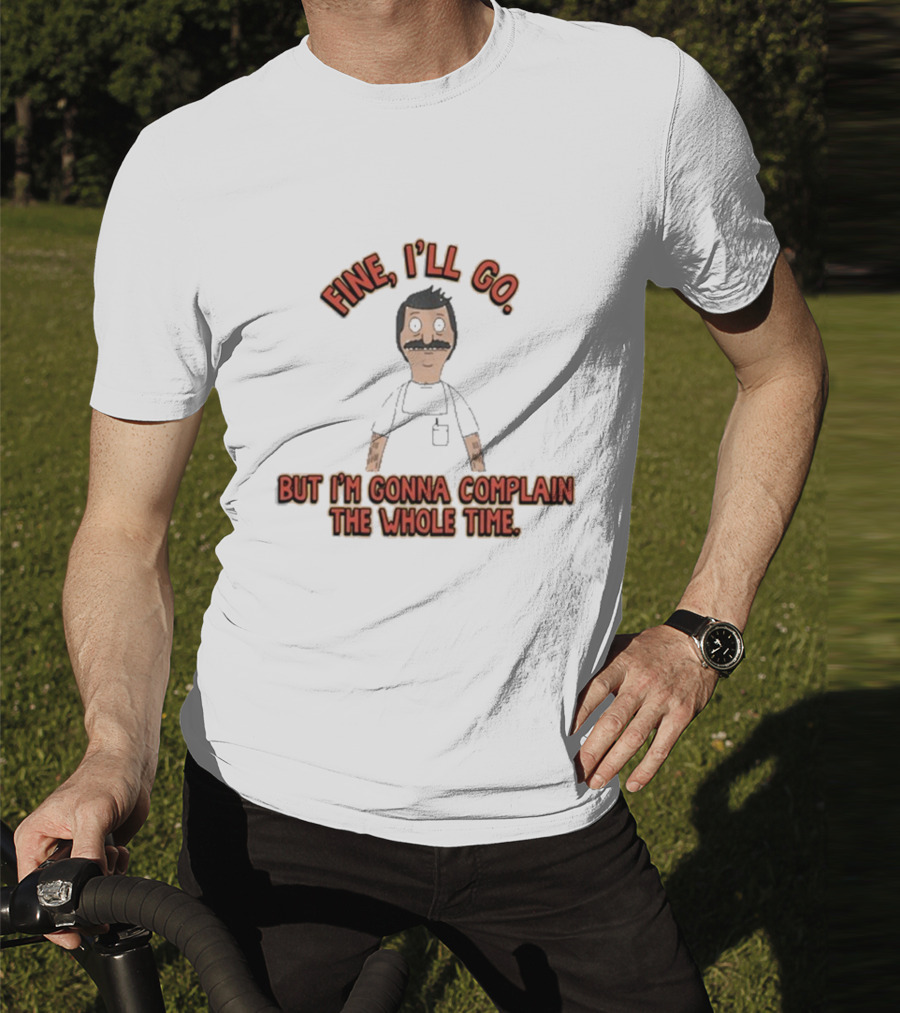 Bob’s Burgers Fine I’ll Go But I’m Gonna Complain The Whole Time Cartoon Character T-Shirt