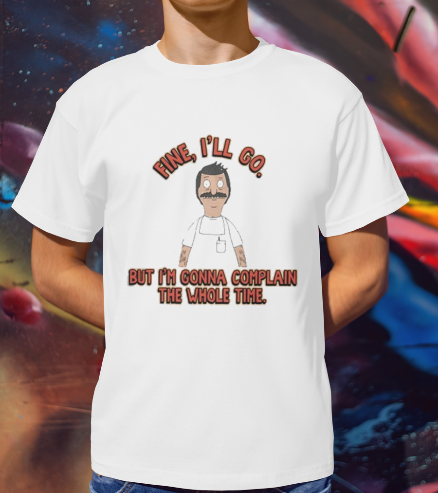 Bob’s Burgers Fine I’ll Go But I’m Gonna Complain The Whole Time Cartoon Character T-Shirt