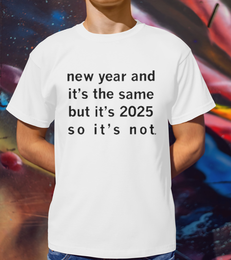 New Year And It's The Same But It's 2025 So It's Not T-Shirt