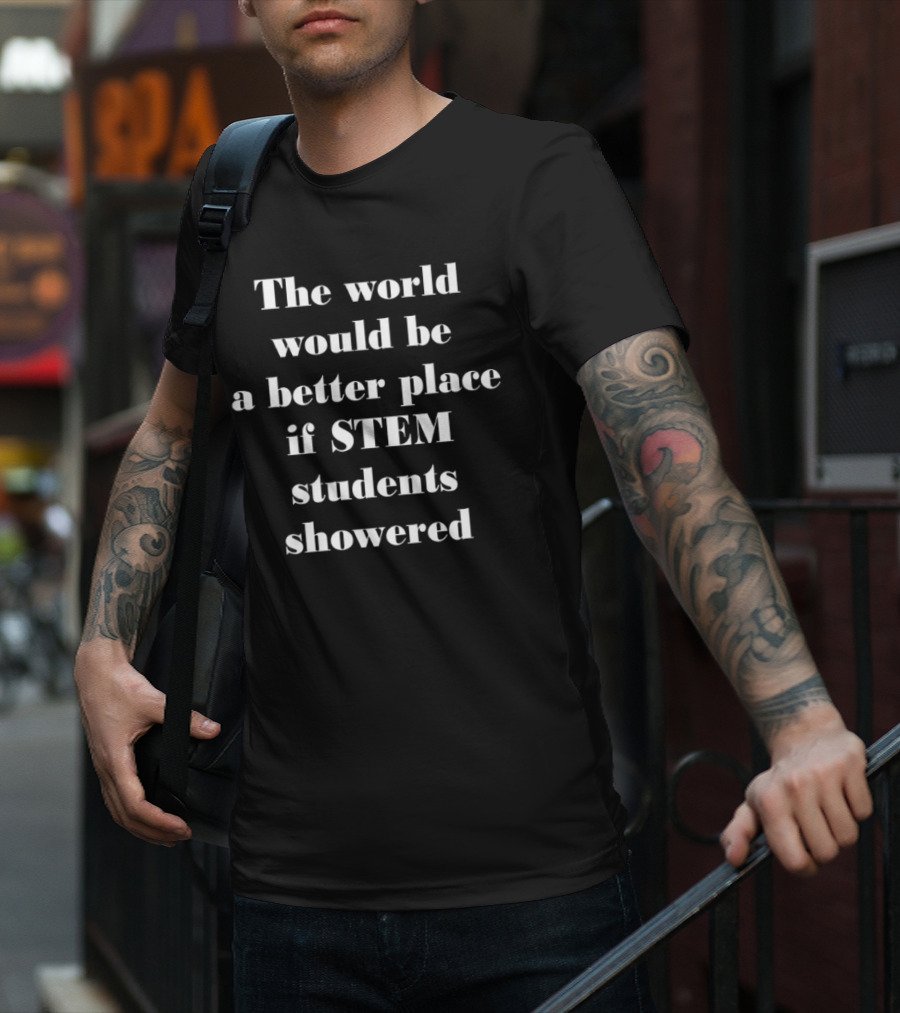 The World Would Be A Better Place If STEM Students Showered T-Shirt