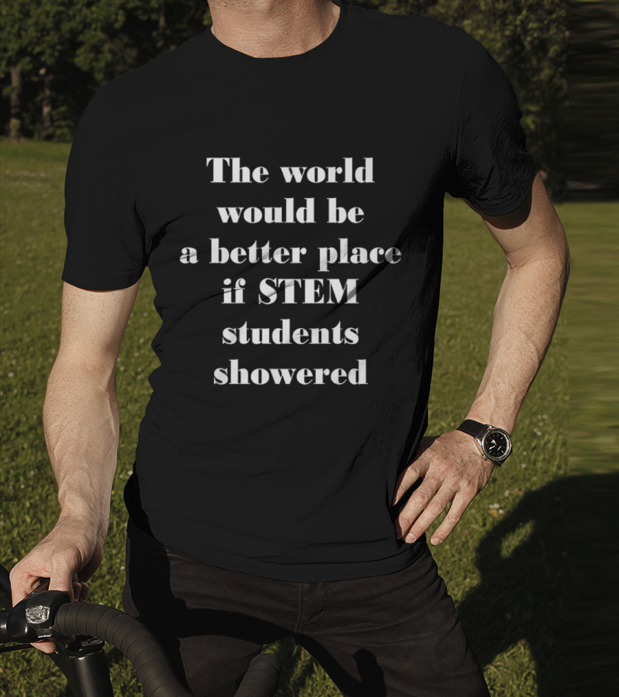 The World Would Be A Better Place If STEM Students Showered T-Shirt