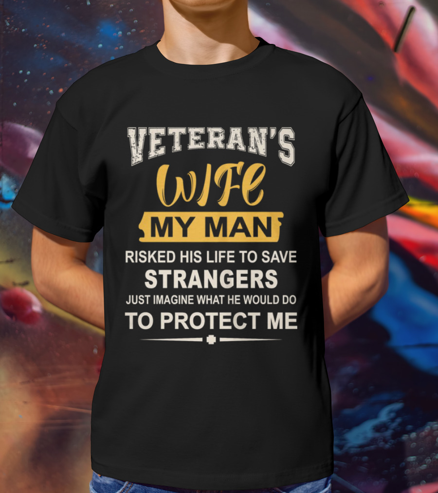VETERAN'S WIFE MY MAN RISKED HIS LIFE TO SAVE STRANGERS JUST IMAGINE WHAT HE WOULD DO TO PROTECT ME T-Shirt