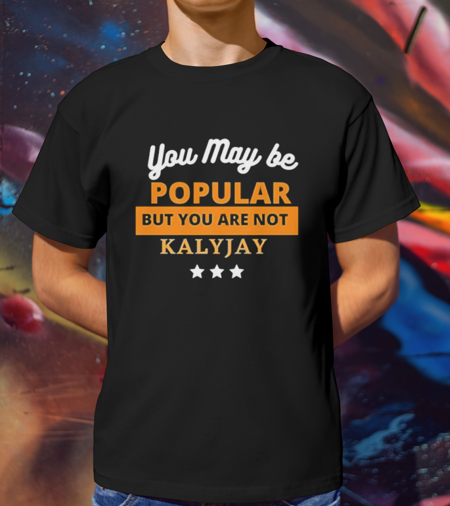 You May Be Popular But You Are Not Kalyjay T-Shirt