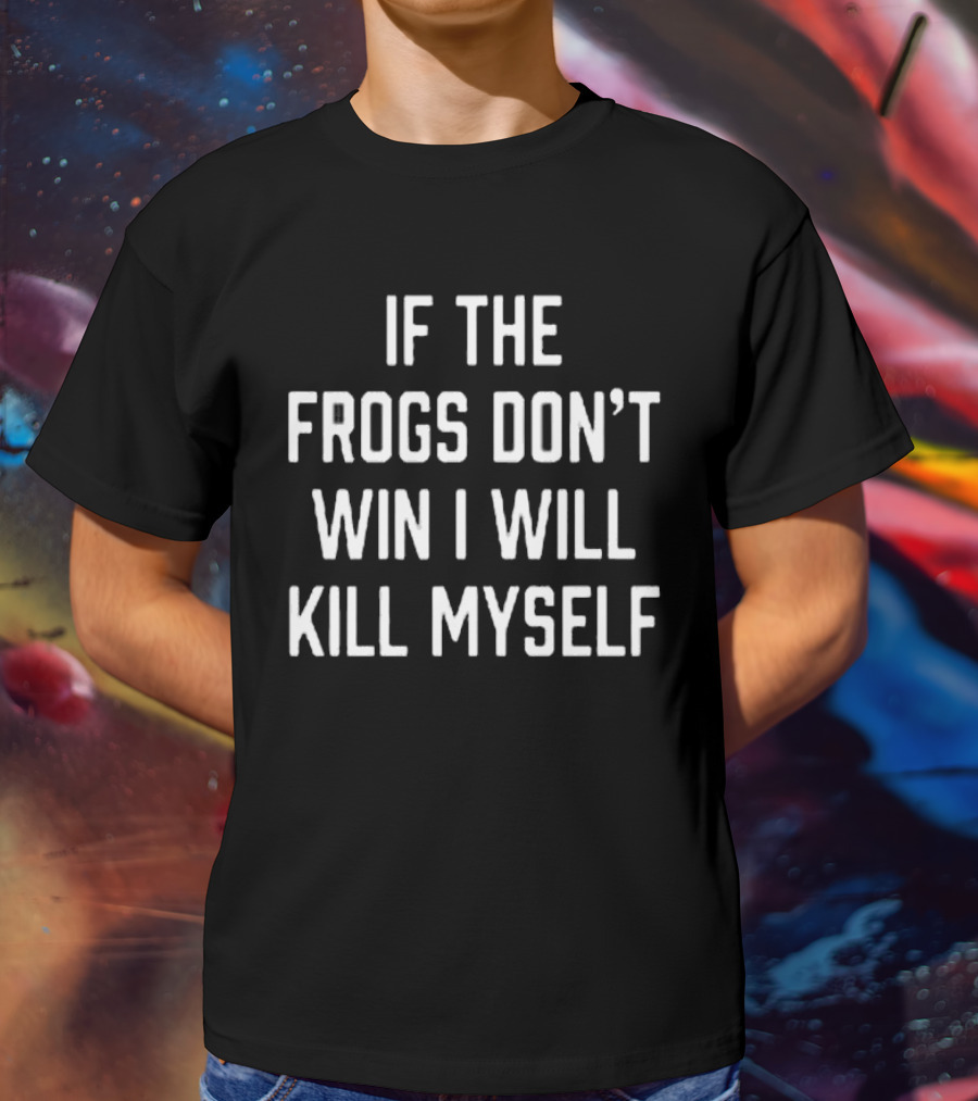 IF THE FROGS DON’T WIN I WILL KILL MYSELF T-Shirt