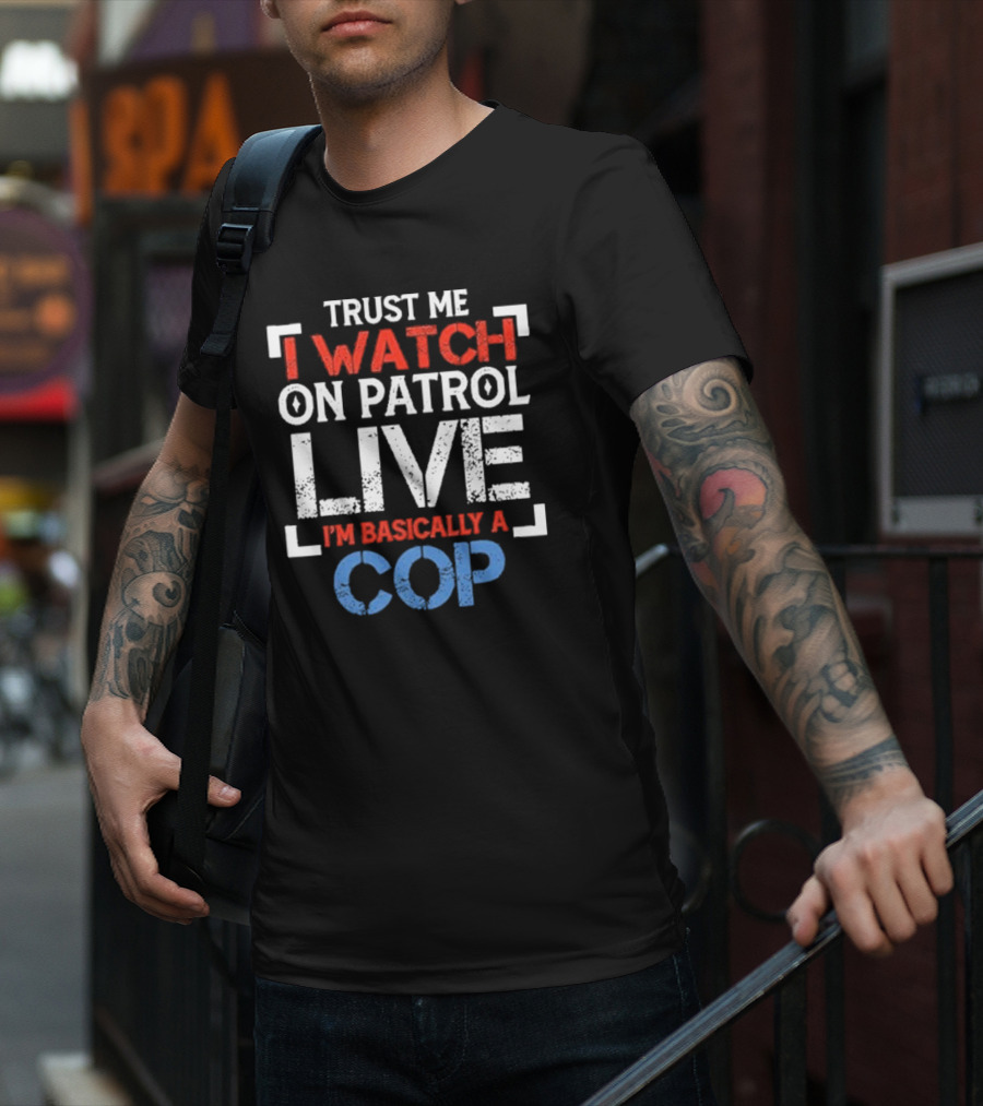 Trust Me I On Patrol Live I'm Basically A Cop T-Shirt