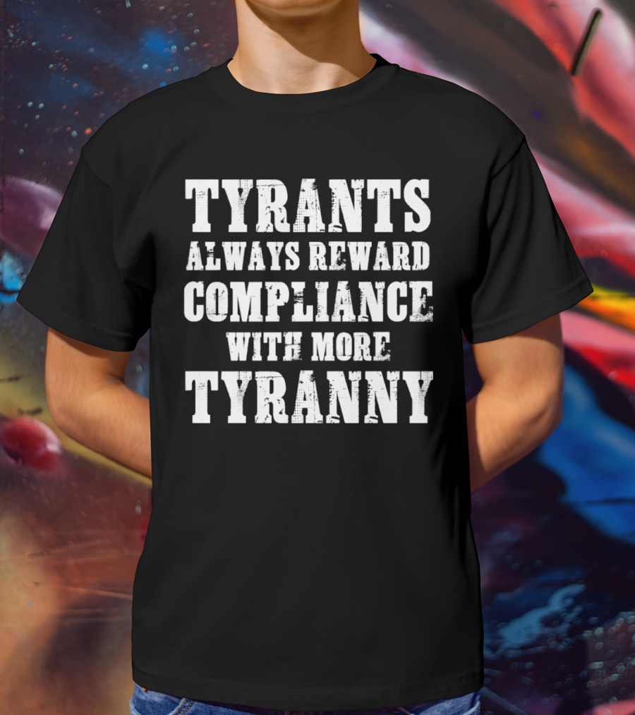 TYRANTS ALWAYS REWARD COMPLIANCE WITH MORE TYRANNY T-Shirt