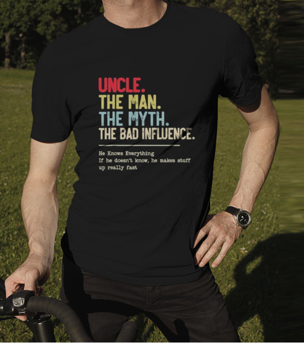 UNCLE THE MAN THE MYTH THE BAD INFLUENCE HE KNOWS EVERYTHING IF HE DOESN'T KNOW HE MAKES STUFF UP REALLY FAST T-Shirt