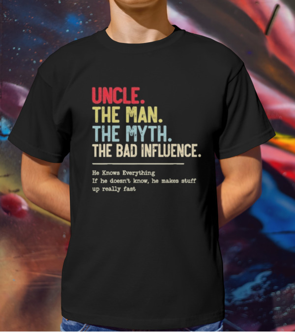 UNCLE THE MAN THE MYTH THE BAD INFLUENCE HE KNOWS EVERYTHING IF HE DOESN'T KNOW HE MAKES STUFF UP REALLY FAST T-Shirt