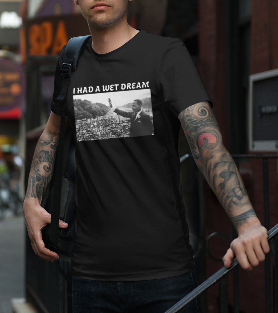 Unethical Threads I Had A Wet Dream MLK Jr Marching Photo T-Shirt