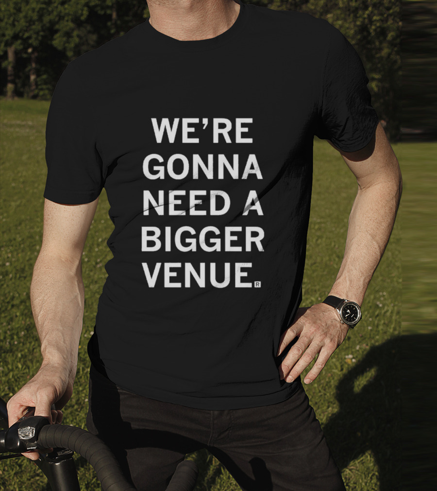We're Gonna Need A Bigger Venue T-Shirt