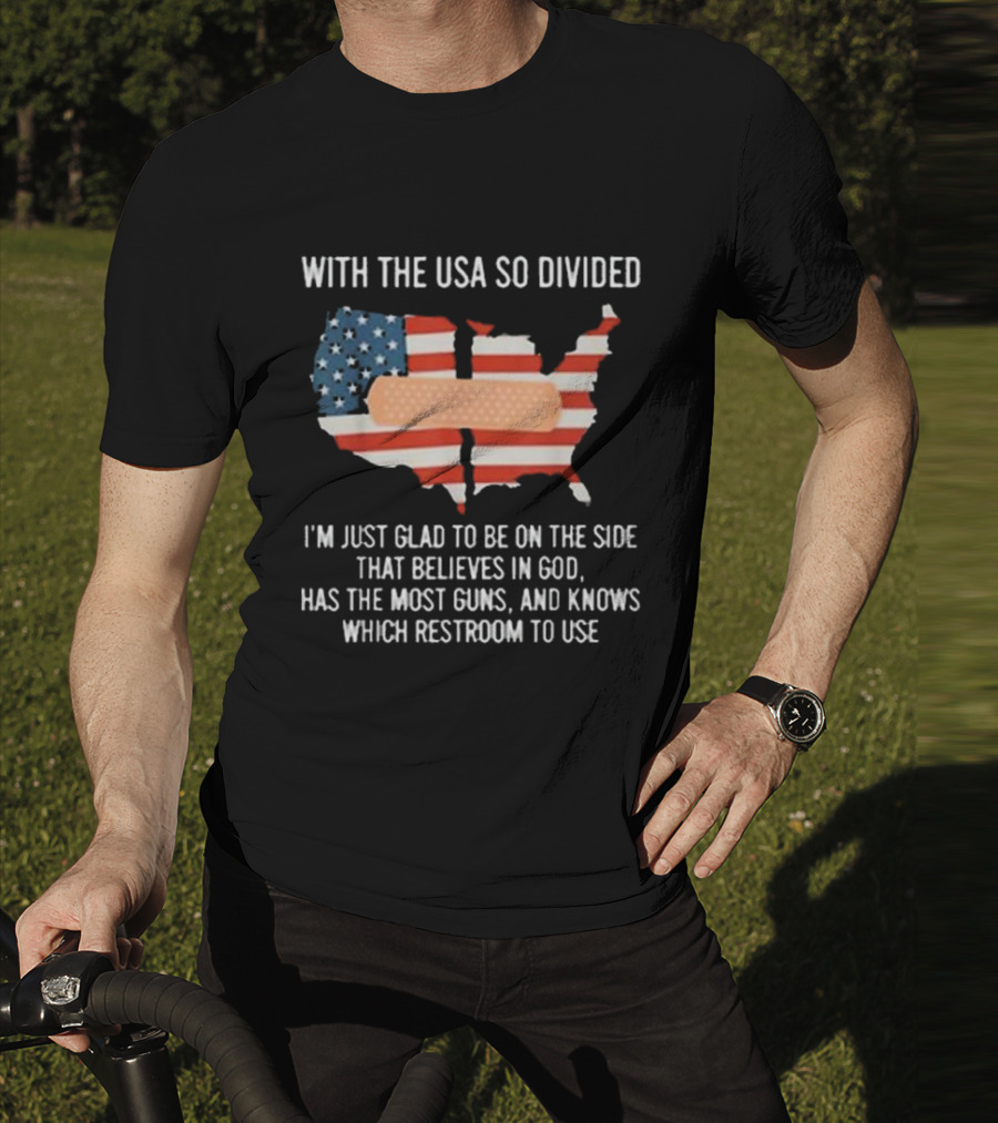 With The USA So Divided I'm Just Glad To Be On The Side That Believes In God Has The Most Guns And Knows Which Restroom To Use T-Shirt