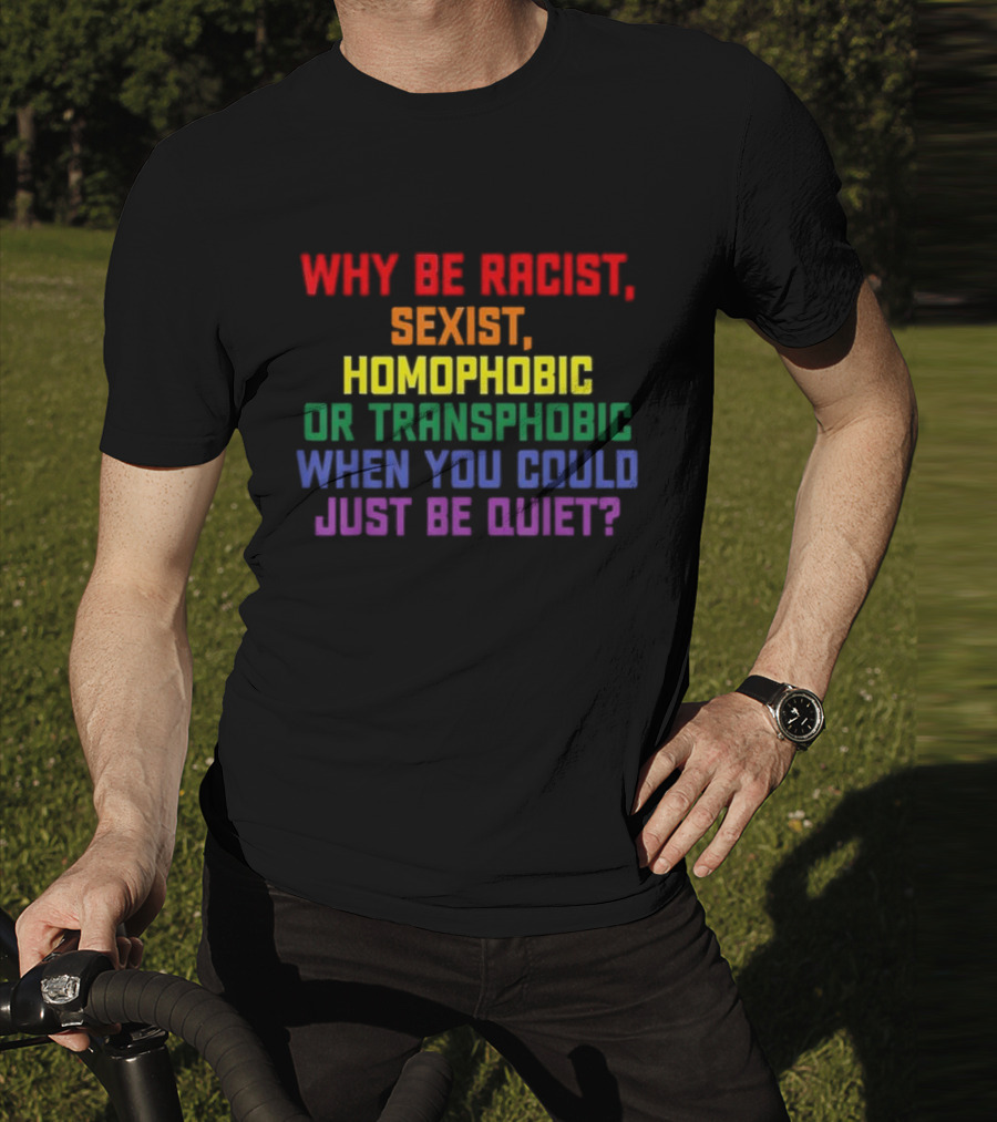 Why Be Racist Sexist Homophobic Or Transphobic When You Could Just Be Quiet Rainbow Colors T-Shirt