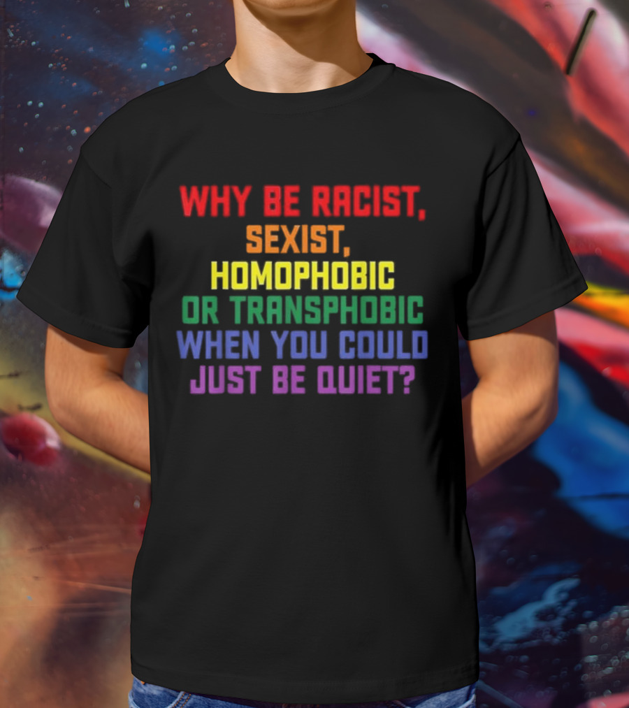 Why Be Racist Sexist Homophobic Or Transphobic When You Could Just Be Quiet Rainbow Colors T-Shirt