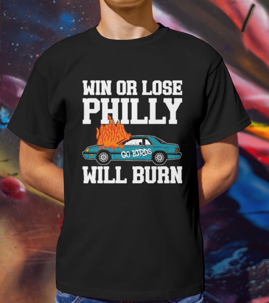 Win Or Lose Philly Will Burn Go Birds Philadelphia Eagles NFL Car Fire T-Shirt