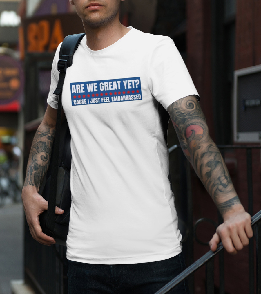 ARE WE GREAT YET CAUSE I JUST FEEL EMBARRASSED T-Shirt