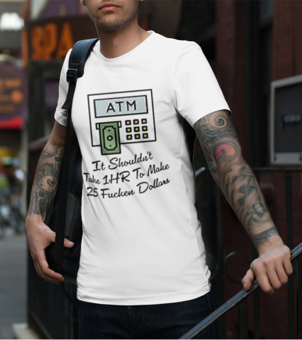 ATM It Shouldn’t Take 1hr To Make 25 Dollars T-Shirt