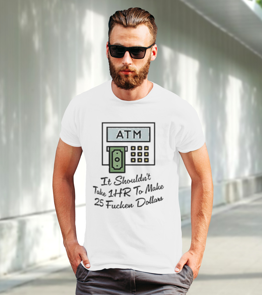 ATM It Shouldn’t Take 1hr To Make 25 Dollars T-Shirt