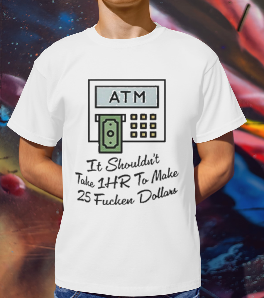 ATM It Shouldn’t Take 1hr To Make 25 Dollars T-Shirt