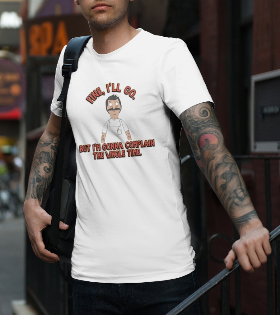 Bob’s Burgers Fine I’ll Go But I’m Gonna Complain Whole Time Character Image T-Shirt