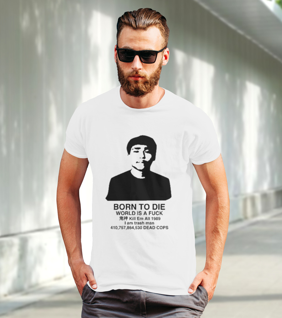 Born To Die World Is A Fuck Kill Em All 1989 I Am Trash Man Dead Cops Who Will Pray For Us T-Shirt