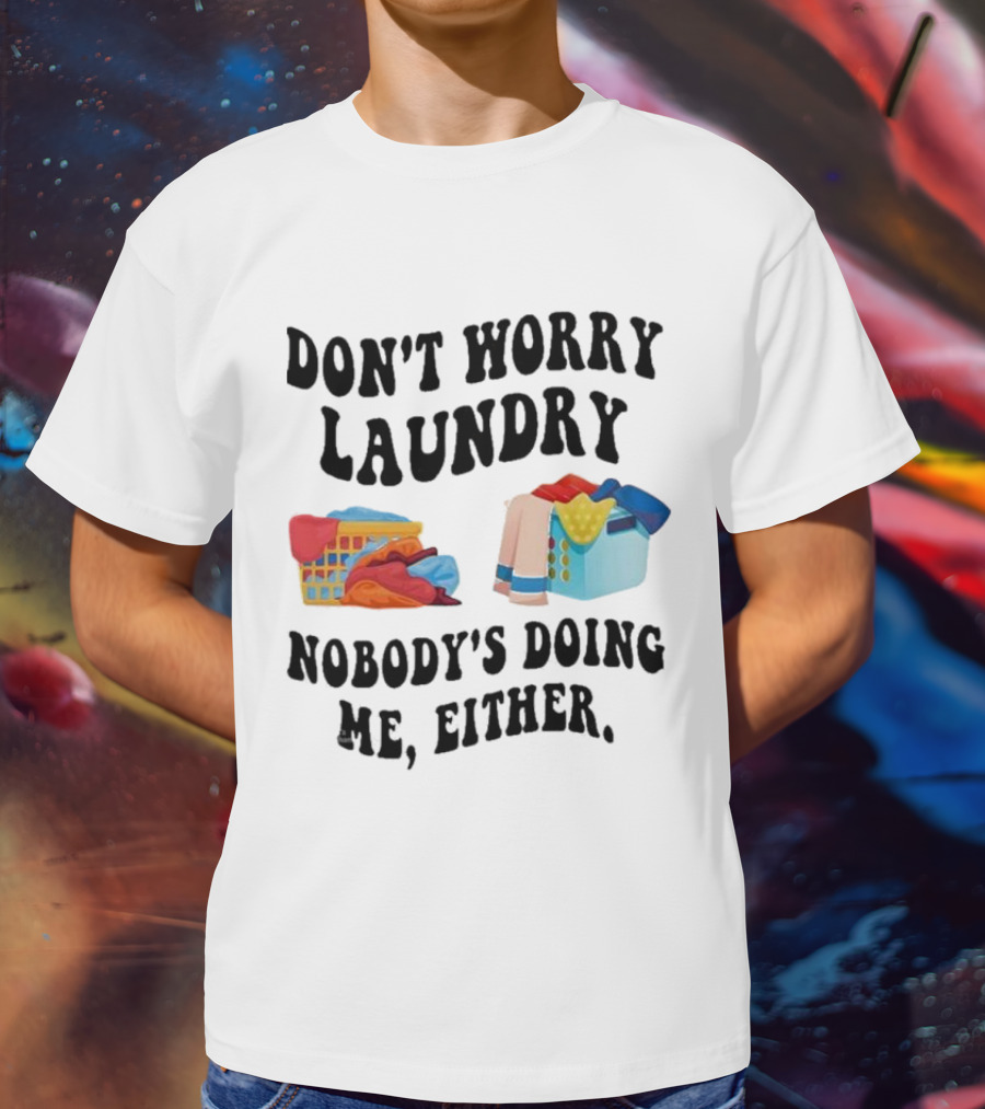 Don’t Worry Laundry Nobody’s Doing Me Either Laundry Baskets Humor T-Shirt